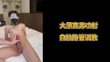 直男巨根自慰喷射 调教撸管实录
